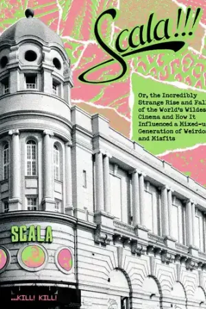 Scala!!! Or, The Incredibly Strange Rise And Fall Of The World's Wilde Cinema And How It Influenced A Mixed-up Generation Of Wei Viral